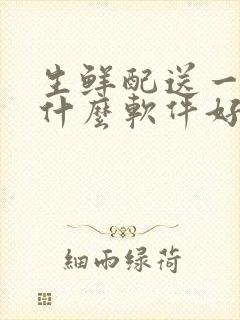 生鲜配送一般用什么软件好