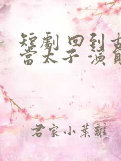 短剧 回到古代当太子 演员