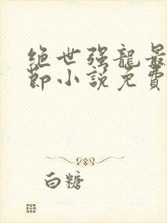 绝世强龙最新章节小说免费阅读