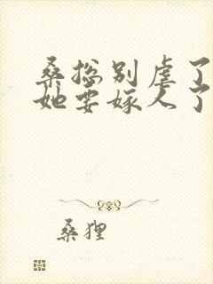 桑总别虐了夫人她要嫁人了 短剧