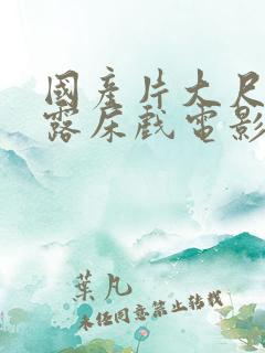 国产片大尺度裸露床戏电影有哪些