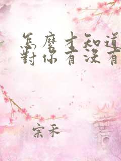 怎么才知道女生对你有没有感觉呢