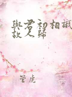 与君初相识 似故人归