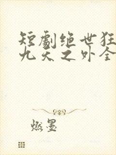 短剧绝世狂萧之九天之外全集免费观看