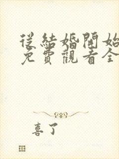 从结婚开始恋爱免费观看全集电视剧