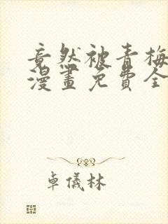 竟然被青梅竹马漫画免费全集