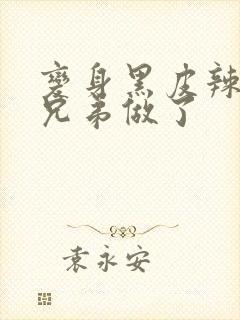 变身黑皮辣妹和兄弟做了