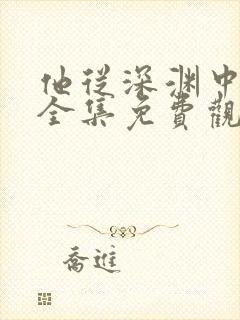 他从深渊中走来全集免费观看