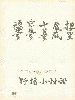 福宝十岁把纨绔爹爹养成皇帝短剧全集大结局