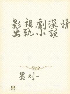 影视剧深情男主出轨小说