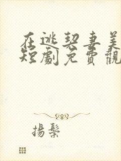 在逃契妻美又飒短剧免费观看