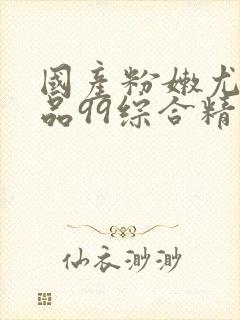 国产粉嫩尤物极品99综合精品