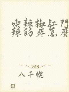 吃辣椒肛门火辣辣的疼怎么办