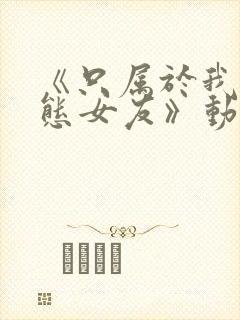 《只属于我的变态女友》动漫免费观