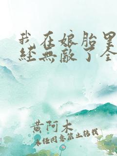 我在娘胎里就已经无敌了全文免费阅读