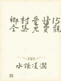 乡村爱情15部全集免费观看完整版