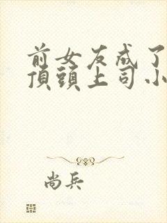 前女友成了我的顶头上司小说免费阅读