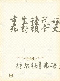 重生后我嫁给了死对头全文免费阅读