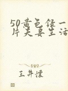 50黄色录一级片夫妻生活