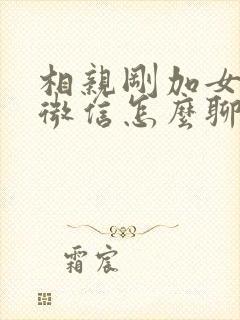 相亲刚加女孩子微信怎么聊