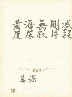 黄海无删减大尺度床戏片段