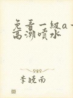 免看一级a一片高潮喷水