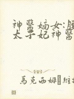 神医嫡女:腹黑太子妃神医嫡女:腹黑太子妃