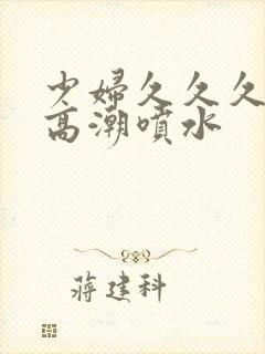 少妇久久久久久高潮喷水