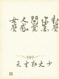 女人问你对她什么感觉怎么回答