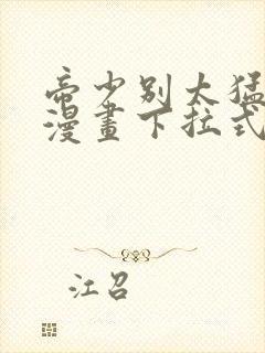 帝少别太猛免费漫画下拉式