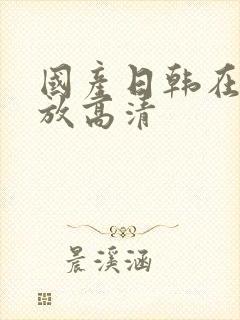 国产日韩在线播放高清