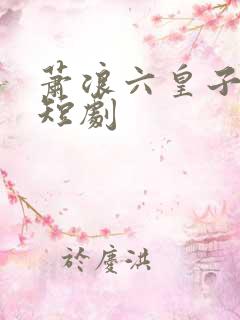 萧浪六皇子穿越短剧