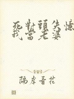 死对头失忆后认我当老婆