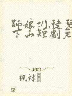 师娘们,徒儿不下山短剧免费