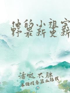 他的小祖宗甜又野最新更新章节