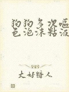 狗狗多次呕吐白色泡沫粘液