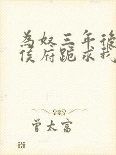 为奴三年后整个侯府跪求我原谅短剧全集免费