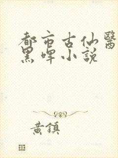 都市古仙医超爽黑啤小说