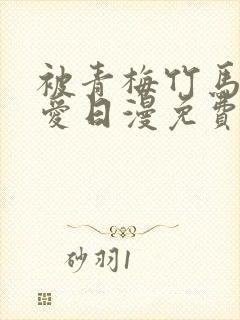 被青梅竹马的宠爱日漫免费阅读全集