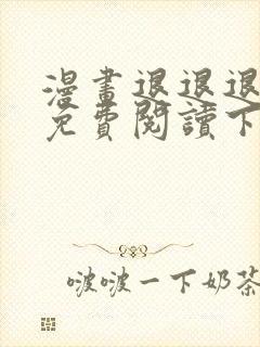 漫画退退退退下免费阅读下拉式