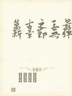 万古之王最新更新章节无弹窗免费