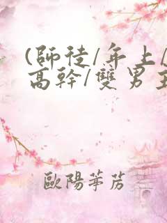 (师徒/年上/高干/双男主)笔趣阁