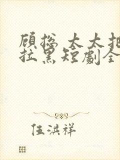 顾总 太太把你拉黑短剧全集免费观看