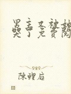 男主又被她欺负哭了免费阅读