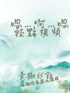 嗯…啊…嗯…嗯 轻点视频