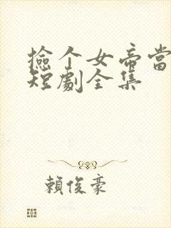 捡个女帝当老婆短剧全集