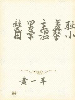 双男主羞耻训诫日常温馨小说免费阅