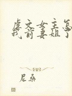 虐文女主怎么成我前妻姐了