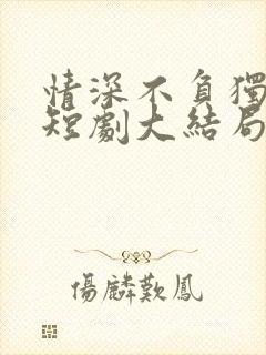 情深不负独念语短剧大结局