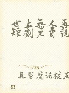 世上无人再似她短剧免费观看